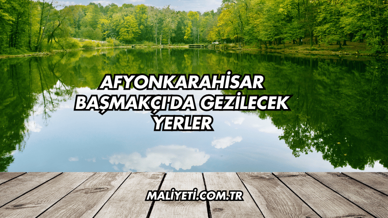 Afyonkarahisar Başmakçı'da Gezilecek Yerler