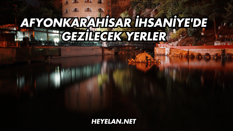 Afyonkarahisar İhsaniye'de Gezilecek Yerler