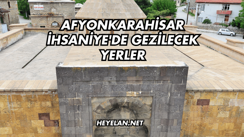 Afyonkarahisar İhsaniye'de Gezilecek Yerler