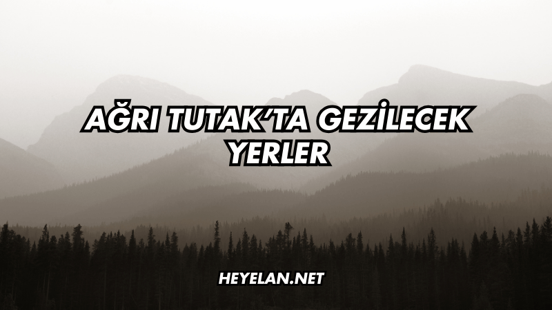 Ağrı Tutak’ta Gezilecek Yerler