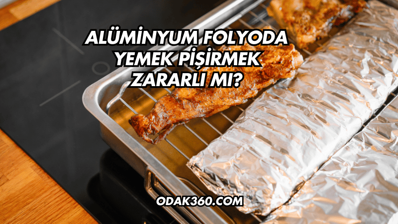 Alüminyum Folyoda Yemek Pişirmek Zararlı mı?