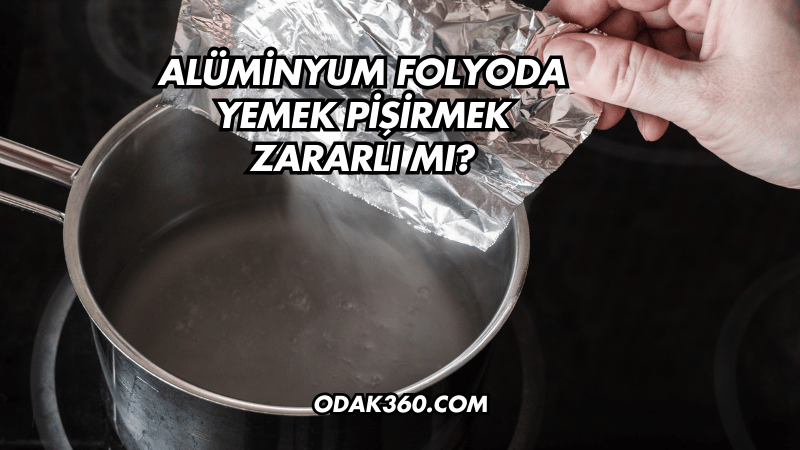 Alüminyum Folyoda Yemek Pişirmek Zararlı mı?