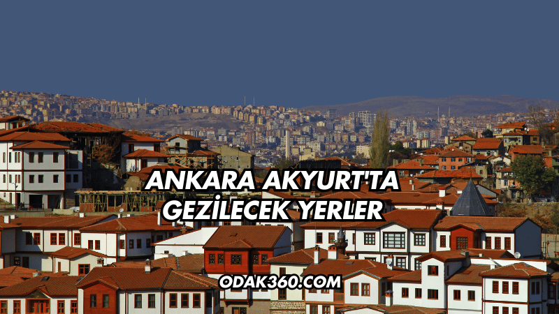 Ankara Akyurt'ta Gezilecek Yerler