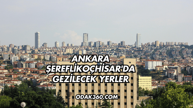 Ankara Şereflikoçhisar'da Gezilecek Yerler