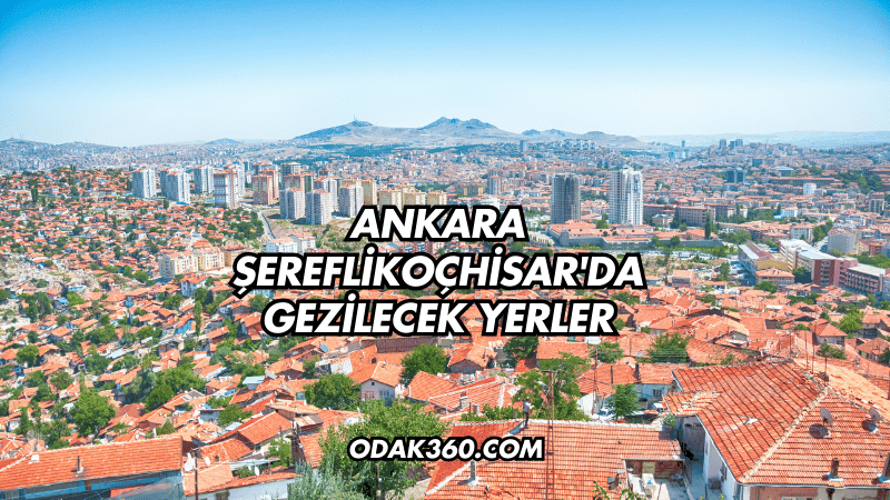 Ankara Şereflikoçhisar'da Gezilecek Yerler