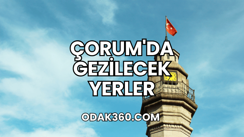 Çorum'da Gezilecek Yerler