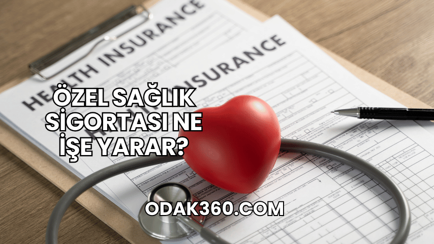 Özel Sağlık Sigortası Ne İşe Yarar?