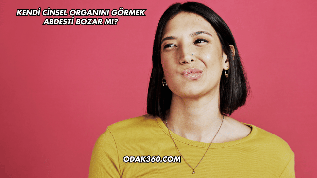 Kendi Cinsel Organını Görmek Abdesti Bozar mı?
